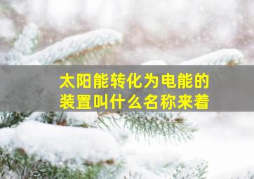 太阳能转化为电能的装置叫什么名称来着