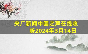 央广新闻中国之声在线收听2024年3月14日