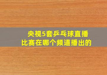 央视5套乒乓球直播比赛在哪个频道播出的