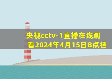 央视cctv-1直播在线观看2024年4月15日8点档