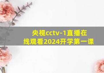 央视cctv-1直播在线观看2024开学第一课