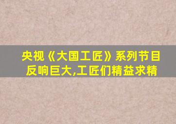 央视《大国工匠》系列节目反响巨大,工匠们精益求精