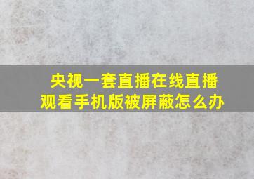 央视一套直播在线直播观看手机版被屏蔽怎么办