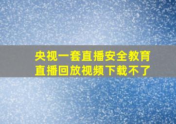 央视一套直播安全教育直播回放视频下载不了