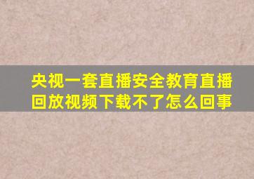 央视一套直播安全教育直播回放视频下载不了怎么回事