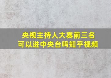 央视主持人大赛前三名可以进中央台吗知乎视频