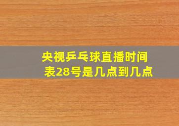 央视乒乓球直播时间表28号是几点到几点