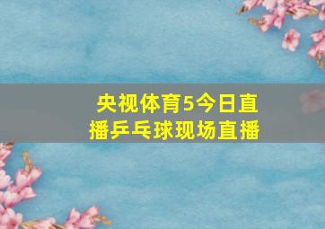 央视体育5今日直播乒乓球现场直播