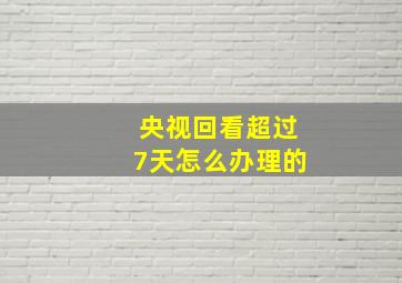 央视回看超过7天怎么办理的