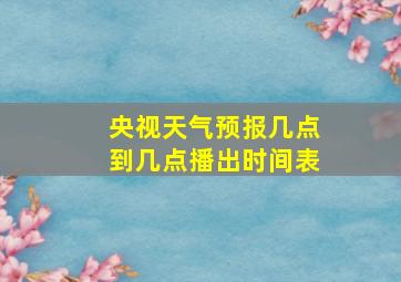 央视天气预报几点到几点播出时间表