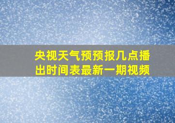 央视天气预预报几点播出时间表最新一期视频