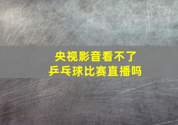 央视影音看不了乒乓球比赛直播吗