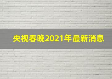 央视春晚2021年最新消息