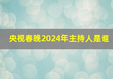 央视春晚2024年主持人是谁