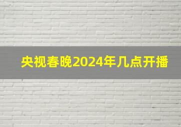 央视春晚2024年几点开播