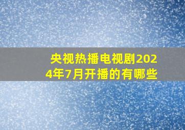 央视热播电视剧2024年7月开播的有哪些