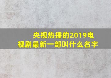 央视热播的2019电视剧最新一部叫什么名字