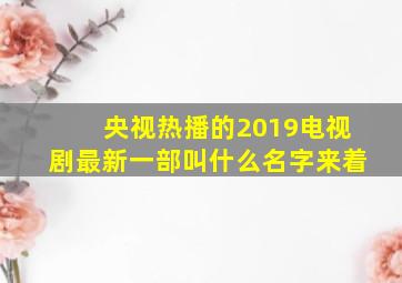 央视热播的2019电视剧最新一部叫什么名字来着