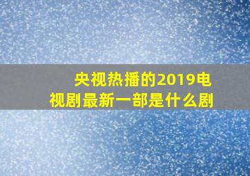 央视热播的2019电视剧最新一部是什么剧