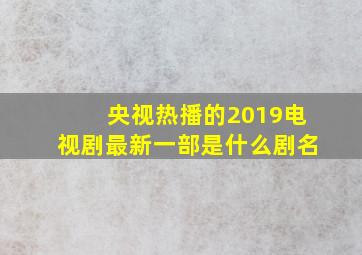 央视热播的2019电视剧最新一部是什么剧名