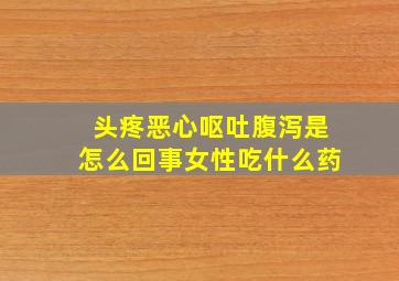 头疼恶心呕吐腹泻是怎么回事女性吃什么药