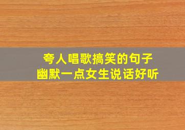 夸人唱歌搞笑的句子幽默一点女生说话好听