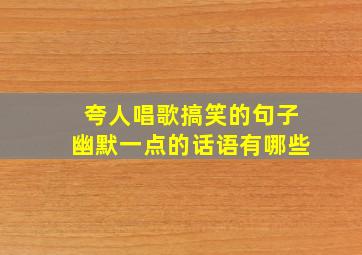 夸人唱歌搞笑的句子幽默一点的话语有哪些