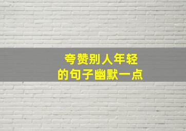 夸赞别人年轻的句子幽默一点