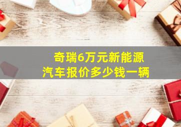 奇瑞6万元新能源汽车报价多少钱一辆