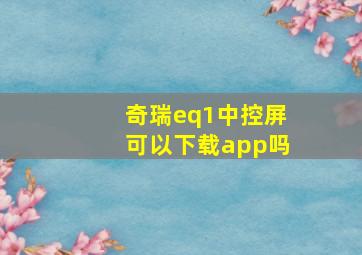 奇瑞eq1中控屏可以下载app吗