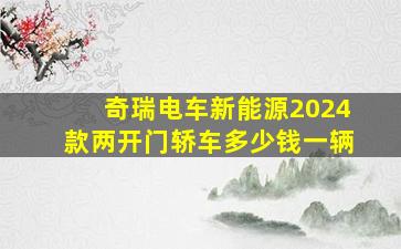 奇瑞电车新能源2024款两开门轿车多少钱一辆