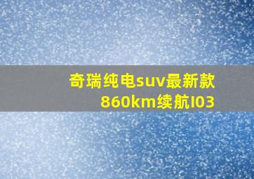 奇瑞纯电suv最新款860km续航I03