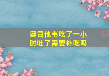 奥司他韦吃了一小时吐了需要补吃吗