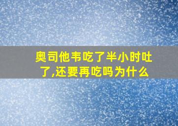 奥司他韦吃了半小时吐了,还要再吃吗为什么