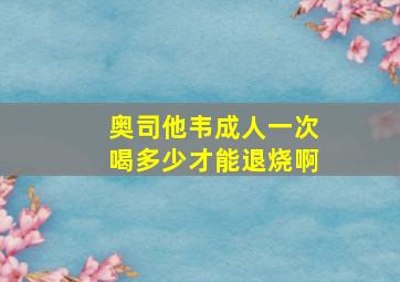 奥司他韦成人一次喝多少才能退烧啊