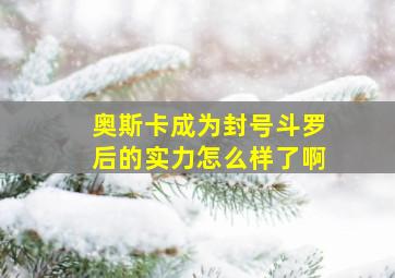 奥斯卡成为封号斗罗后的实力怎么样了啊