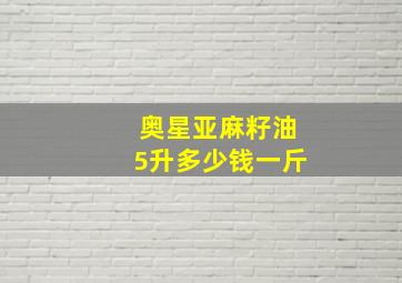 奥星亚麻籽油5升多少钱一斤