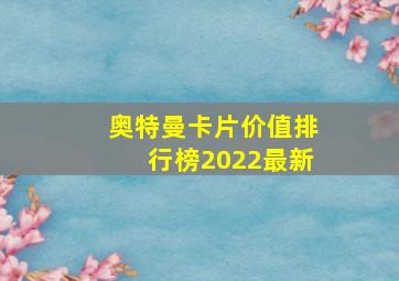 奥特曼卡片价值排行榜2022最新