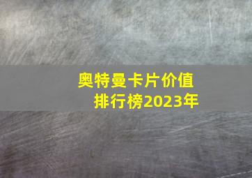 奥特曼卡片价值排行榜2023年