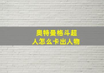 奥特曼格斗超人怎么卡出人物