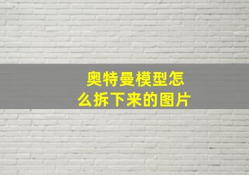 奥特曼模型怎么拆下来的图片