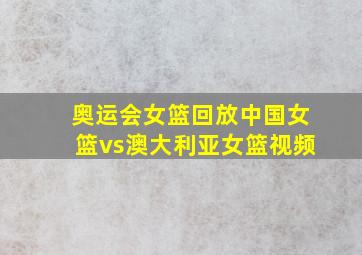 奥运会女篮回放中国女篮vs澳大利亚女篮视频