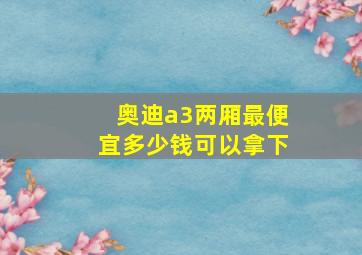 奥迪a3两厢最便宜多少钱可以拿下