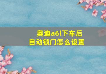 奥迪a6l下车后自动锁门怎么设置