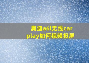 奥迪a6l无线carplay如何视频投屏