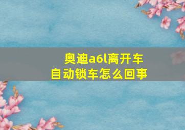 奥迪a6l离开车自动锁车怎么回事