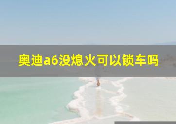 奥迪a6没熄火可以锁车吗