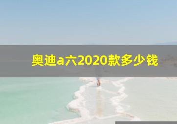 奥迪a六2020款多少钱