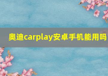 奥迪carplay安卓手机能用吗