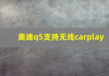 奥迪q5支持无线carplay